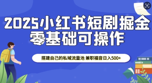 2025小红书短剧掘金，搭建自己的私域流量池，兼职福音日入5张-宇文网创