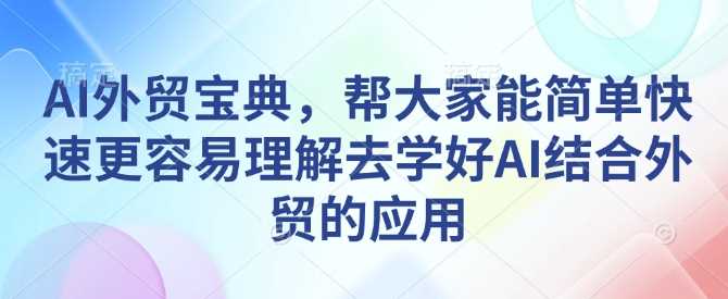 AI外贸宝典，帮大家能简单快速更容易理解去学好AI结合外贸的应用-宇文网创