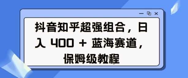 抖音知乎超强组合，日入4张， 蓝海赛道，保姆级教程-宇文网创