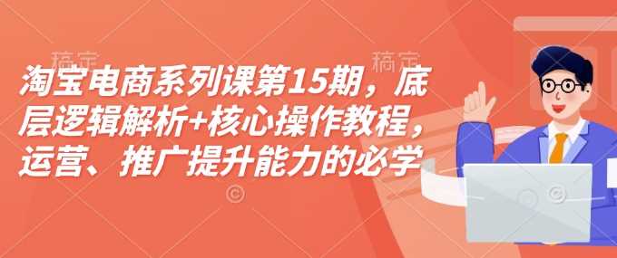 淘宝电商系列课第15期，底层逻辑解析+核心操作教程，运营、推广提升能力的必学课程+配套资料-宇文网创