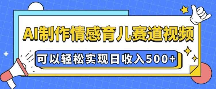 AI 制作情感育儿赛道视频，可以轻松实现日收入5张【揭秘】-宇文网创