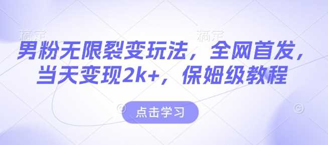 男粉无限裂变玩法，全网首发，当天变现2k+，保姆级教程【永久更新】【揭秘】-宇文网创