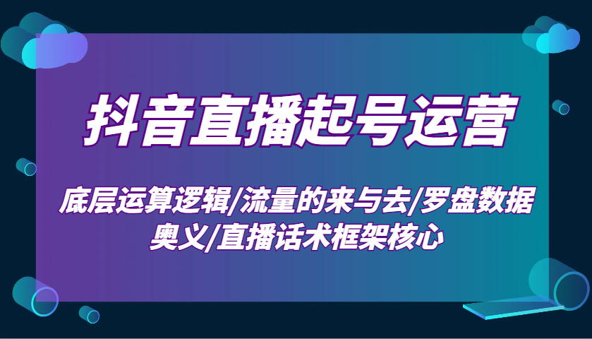 抖音直播起号运营：底层运算逻辑/流量的来与去/罗盘数据奥义/直播话术框架核心-宇文网创