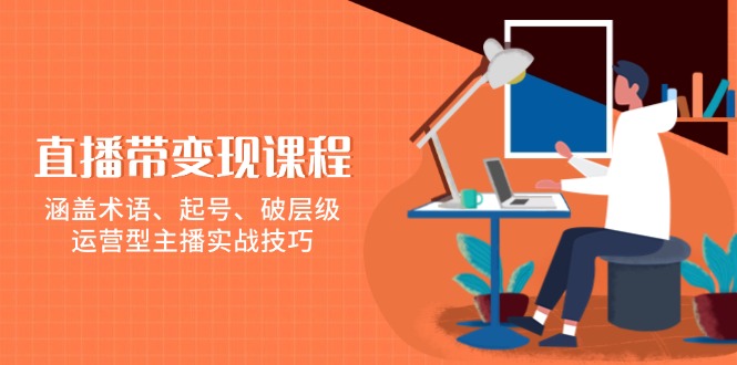 直播带变现课程，涵盖术语、起号、破层级，运营型主播实战技巧-宇文网创