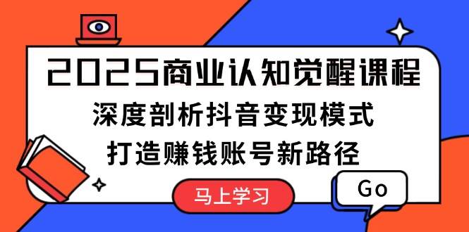 2025商业认知觉醒课程：深度剖析抖音变现模式，打造赚钱账号新路径-宇文网创