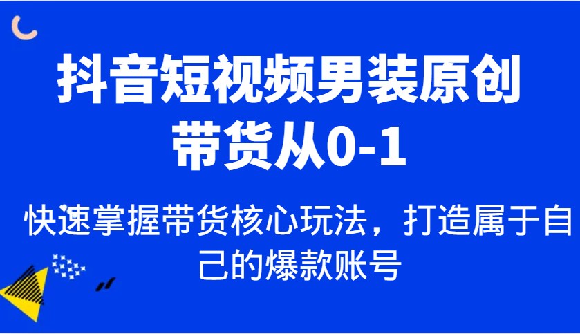 抖音短视频男装原创带货从0-1，快速掌握带货核心玩法，打造属于自己的爆款账号-宇文网创