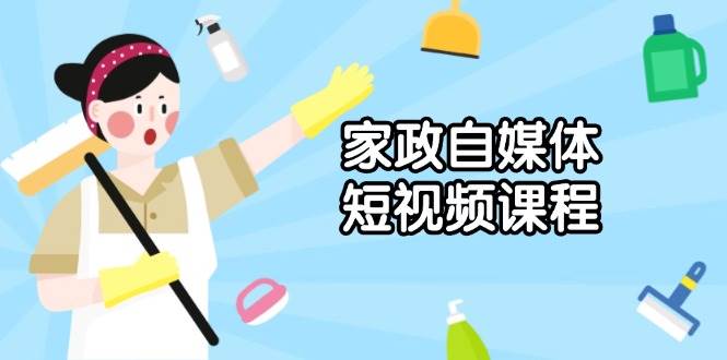 家政 自媒体短视频课程：从内容到发布，解析拍摄与剪辑技巧，打造爆款视频-宇文网创