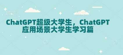 ChatGPT超级大学生，ChatGPT 应用场景大学生学习篇-宇文网创