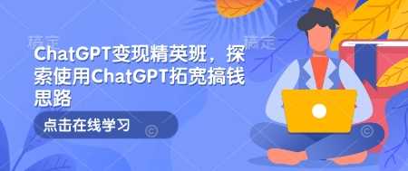 ChatGPT变现精英班，探索使用ChatGPT拓宽搞钱思路-宇文网创