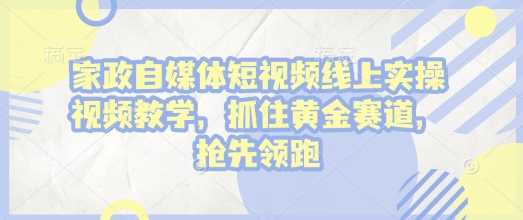 家政自媒体短视频线上实操视频教学，抓住黄金赛道，抢先领跑!-宇文网创