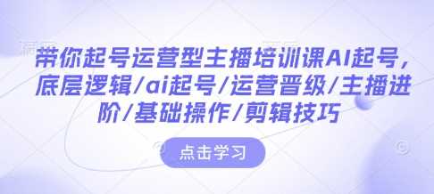 带你起号运营型主播培训课AI起号，底层逻辑/ai起号/运营晋级/主播进阶/基础操作/剪辑技巧-宇文网创