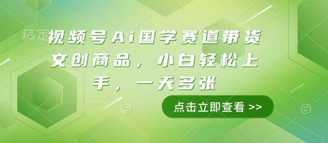 视频号Ai国学赛道带货文创商品，小白轻松上手，一天多张-宇文网创