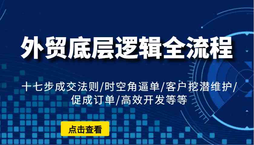 外贸底层逻辑全流程：十七步成交法则/时空角逼单/客户挖潜维护/促成订单/高效开发等等-宇文网创