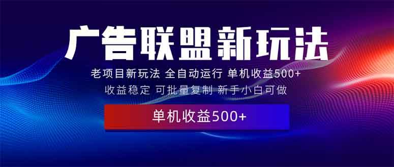 2025全新广告联盟玩法 单机500+课程实操分享 小白可无脑操作-宇文网创