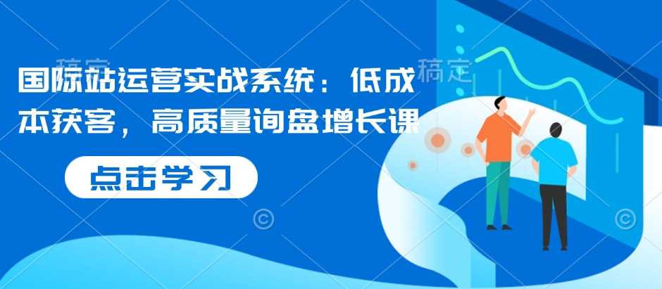 国际站运营实战系统：低成本获客，高质量询盘增长课-宇文网创