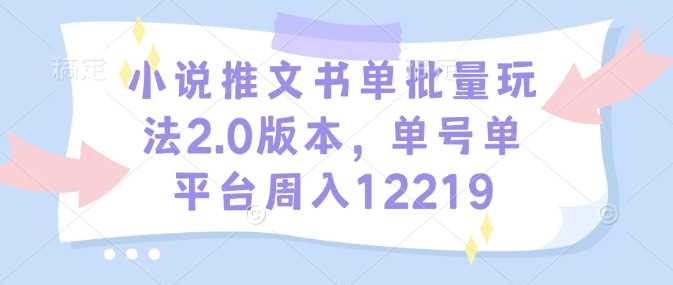 小说推文书单批量玩法2.0版本，单号单平台周入12219-宇文网创