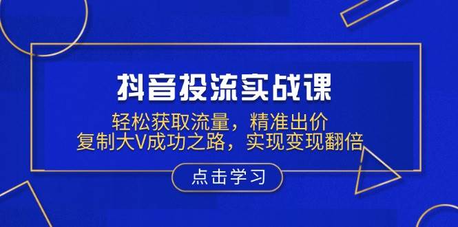 抖音投流实战课，轻松获取流量，精准出价，复制大V成功之路，实现变现翻倍-宇文网创