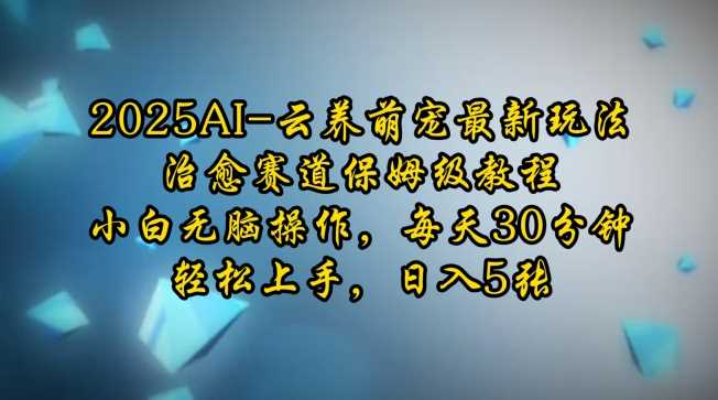 2025AI云养萌宠最新玩法，治愈赛道保姆级教程，小白无脑操作，每天30分钟，轻松上手，日入5张-宇文网创