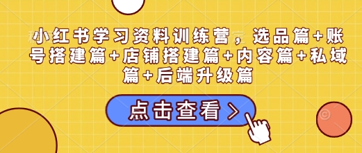 小红书学习资料训练营，选品篇+账号搭建篇+店铺搭建篇+内容篇+私域篇+后端升级篇-宇文网创