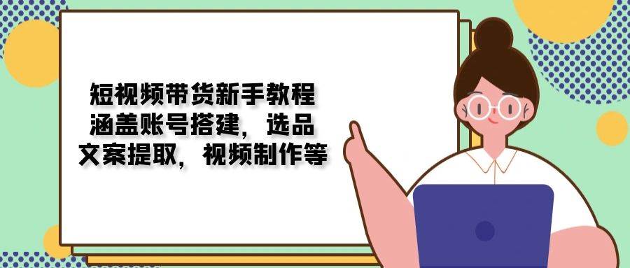 短视频带货新手教程：涵盖账号搭建，选品，文案提取，视频制作等-宇文网创