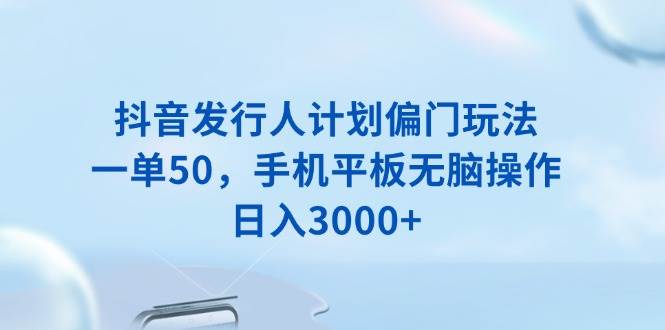 抖音发行人计划偏门玩法，一单50，手机平板无脑操作，日入3000+-宇文网创