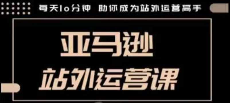 聪明的跨境人都在学的亚马逊站外运营课，每天10分钟，手把手教你成为站外运营高手-宇文网创