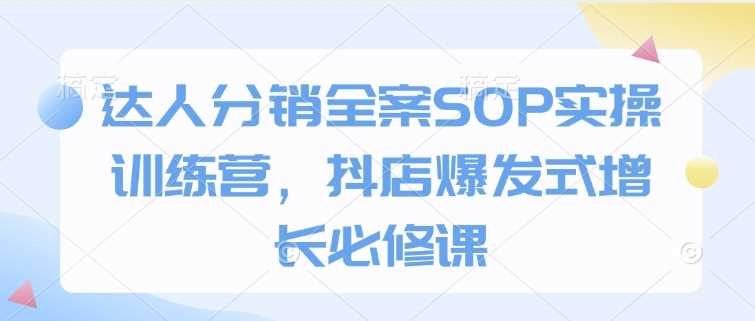 达人分销全案SOP实操训练营，抖店爆发式增长必修课-宇文网创