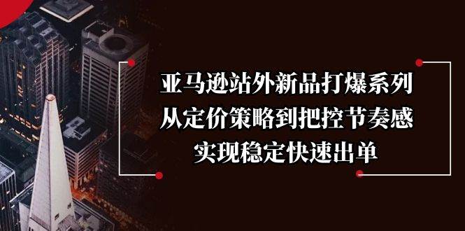 亚马逊站外新品打爆系列，从定价策略到把控节奏感，实现稳定快速出单-宇文网创