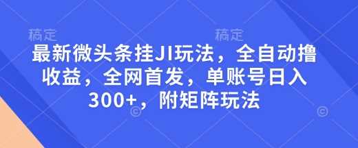 最新微头条挂JI玩法，全自动撸收益，全网首发，单账号日入300+，附矩阵玩法【揭秘】-宇文网创