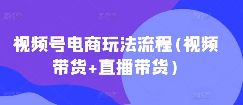 视频号电商玩法流程，视频带货+直播带货【更新2025年1月】-宇文网创