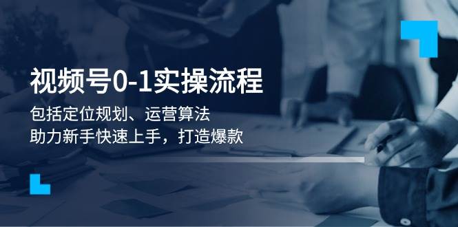 视频号0-1实战流程，包括定位规划、运营算法，助力新手快速上手，打造爆款-宇文网创