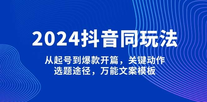 2024抖音同玩法，从起号到爆款开篇，关键动作，选题途径，万能文案模板-宇文网创