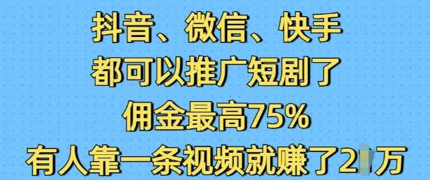 抖音微信快手都可以推广短剧了，佣金最高75%，有人靠一条视频就挣了2W-宇文网创