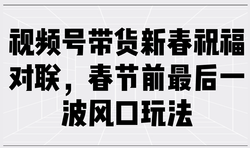 视频号带货新春祝福对联，春节前最后一波风口玩法-宇文网创