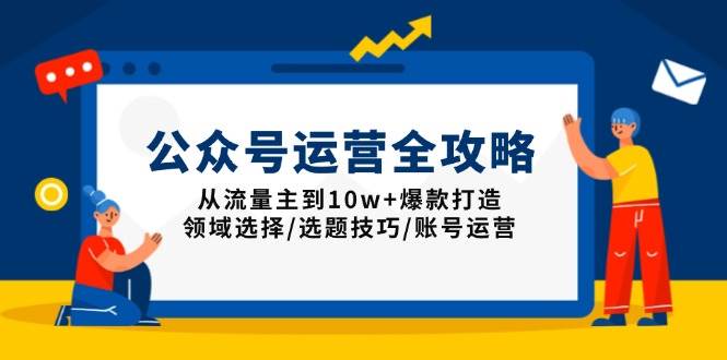 公众号运营全攻略：从流量主到10w+爆款打造，领域选择/选题技巧/账号运营-宇文网创