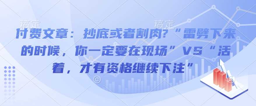 付费文章：抄底或者割肉?“雷劈下来的时候，你一定要在现场”VS“活着，才有资格继续下注”-宇文网创