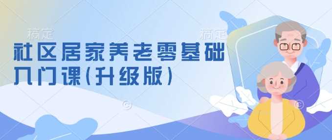 社区居家养老零基础入门课(升级版)了解新手做养老的可行模式，掌握养老项目的筹备方法-宇文网创