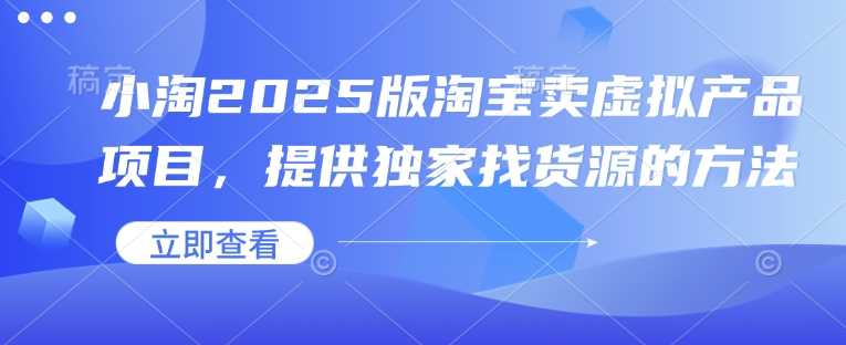 小淘2025版淘宝卖虚拟产品项目，提供独家找货源的方法-宇文网创