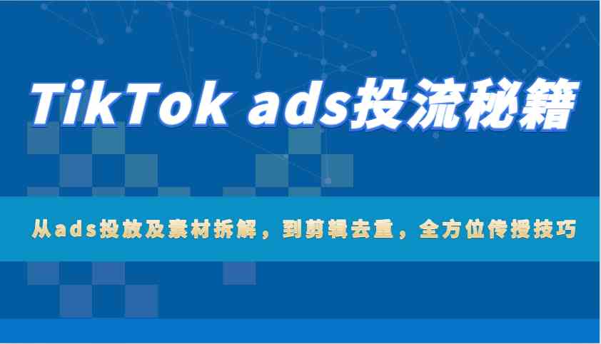 TikTok ads投流秘籍：从ads投放及素材拆解，到剪辑去重，全方位传授技巧-宇文网创