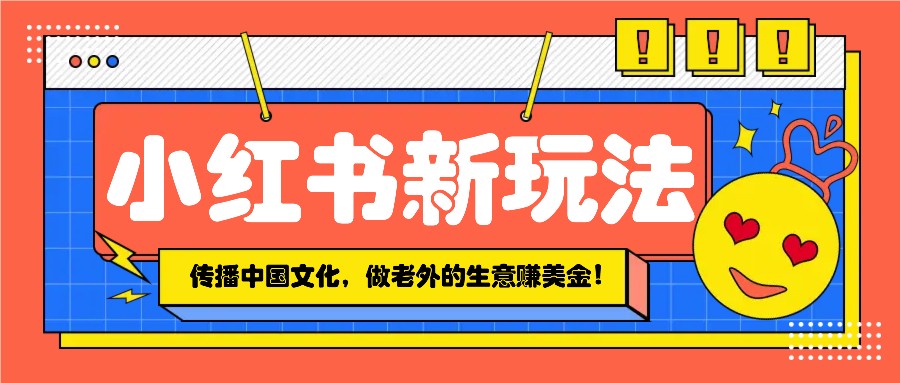 小红书流量新玩法，传播中国传统文化的同时，做老外的生意赚美金！-宇文网创