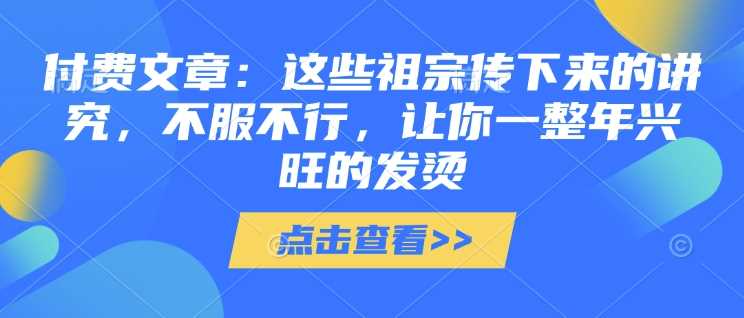 付费文章：这些祖宗传下来的讲究，不服不行，让你一整年兴旺的发烫!(全文收藏)-宇文网创