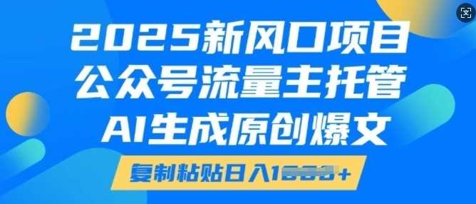 2025新风口项目，公众号流量主托管，AI生成原创爆文，复制粘贴日入多张-宇文网创