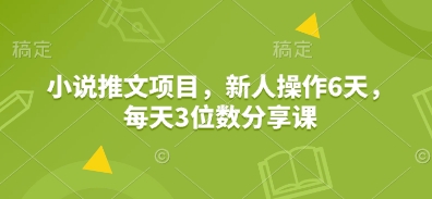 小说推文项目，新人操作6天，每天3位数分享课-宇文网创