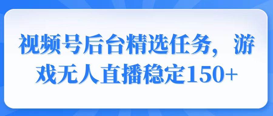 视频号精选变现任务，游戏无人直播稳定150+-宇文网创