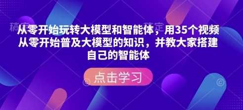 从零开始玩转大模型和智能体，​用35个视频从零开始普及大模型的知识，并教大家搭建自己的智能体-宇文网创