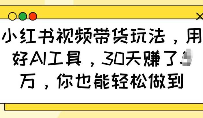 小红书视频带货玩法，用好AI工具，30天收益过W，你也能轻松做到-宇文网创