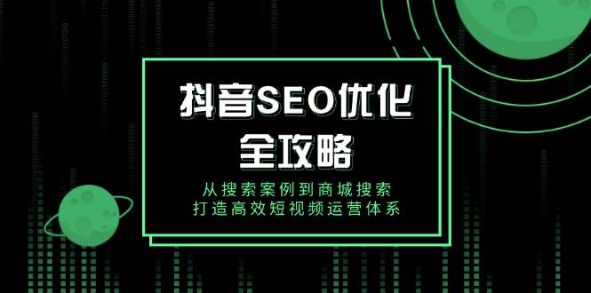 抖音 SEO优化全攻略，从搜索案例到商城搜索，打造高效短视频运营体系-宇文网创