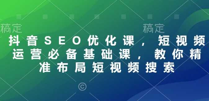 抖音SEO优化课，短视频运营必备基础课，教你精准布局短视频搜索-宇文网创