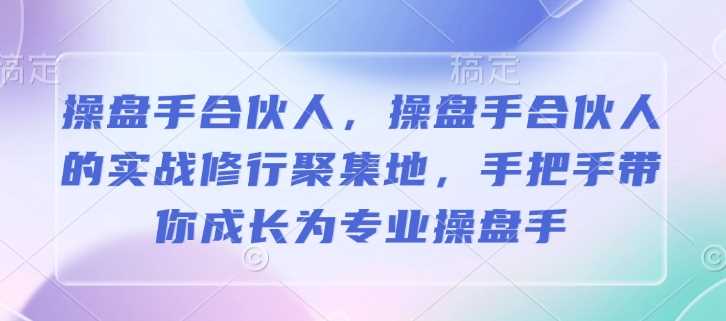 操盘手合伙人，操盘手合伙人的实战修行聚集地，手把手带你成长为专业操盘手-宇文网创