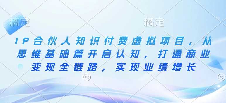 IP合伙人知识付费虚拟项目，从思维基础篇开启认知，打通商业变现全链路，实现业绩增长-宇文网创